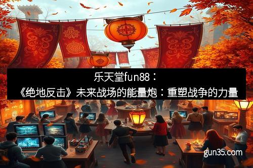 乐天堂fun88：《绝地反击》未来战场的能量炮：重塑战争的力量