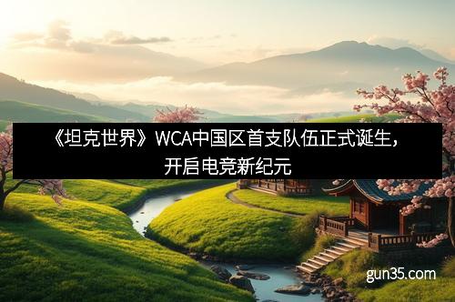 《坦克世界》WCA中国区首支队伍正式诞生，开启电竞新纪元