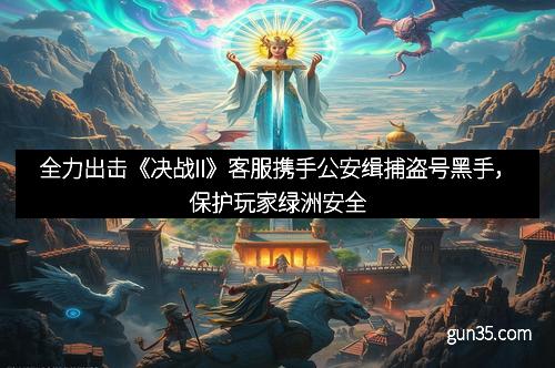 全力出击《决战II》客服携手公安缉捕盗号黑手，保护玩家绿洲安全