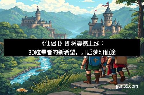 《仙侣II》即将震撼上线：3D眩晕者的新希望，开启梦幻仙途