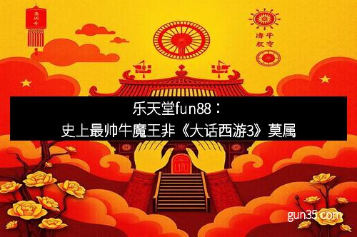 乐天堂fun88：史上最帅牛魔王非《大话西游3》莫属