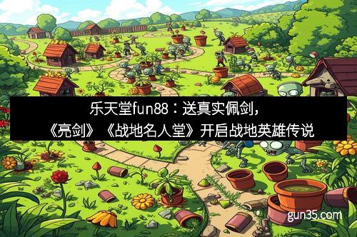 乐天堂fun88：送真实佩剑，《亮剑》《战地名人堂》开启战地英雄传说